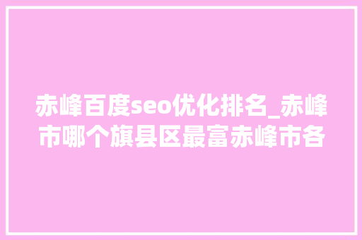 赤峰百度seo优化排名_赤峰市哪个旗县区最富赤峰市各旗县区经济实力排名 赤峰百度seo优化排名_赤峰市哪个旗县区最富赤峰市各旗县区经济实力排名 神马SEO