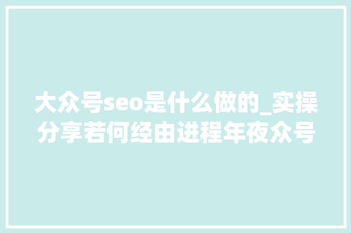 大众号seo是什么做的_实操分享若何经由进程年夜众号SEO排名优化获取精准垂直流量 大众号seo是什么做的_实操分享若何经由进程年夜众号SEO排名优化获取精准垂直流量 神马SEO
