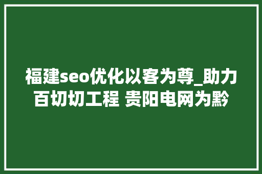福建seo优化以客为尊_助力百切切工程 贵阳电网为黔中经济成长供应强劲支撑 福建seo优化以客为尊_助力百切切工程 贵阳电网为黔中经济成长供应强劲支撑 百度SEO