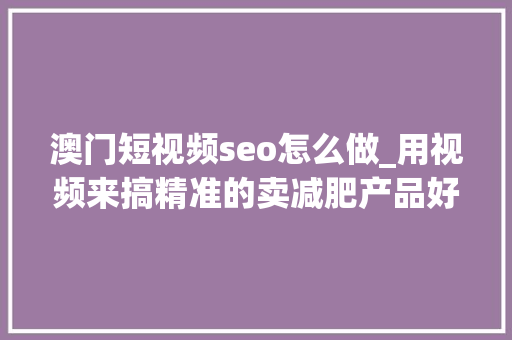 澳门短视频seo怎么做_用视频来搞精准的卖减肥产品好来钱 澳门短视频seo怎么做_用视频来搞精准的卖减肥产品好来钱 神马SEO