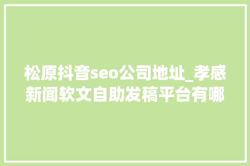 松原抖音seo公司地址_孝感新闻软文自助发稿平台有哪些武汉靠谱的软文宣告公司 松原抖音seo公司地址_孝感新闻软文自助发稿平台有哪些武汉靠谱的软文宣告公司 神马SEO