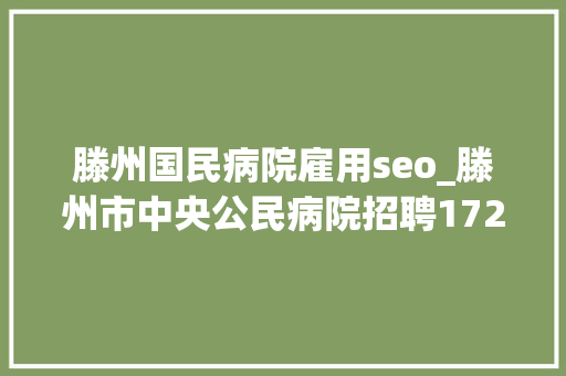 滕州国民病院雇用seo_滕州市中央公民病院招聘172人专科以上可报15日开始报名 滕州国民病院雇用seo_滕州市中央公民病院招聘172人专科以上可报15日开始报名 SEO关键词