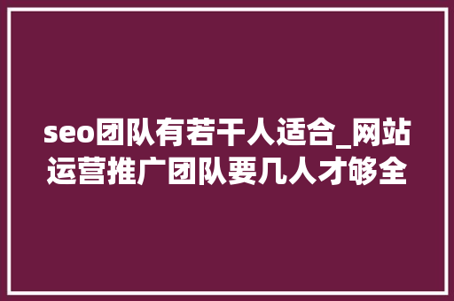seo团队有若干人适合_网站运营推广团队要几人才够全栈运营一人足以 seo团队有若干人适合_网站运营推广团队要几人才够全栈运营一人足以 SEO关键词