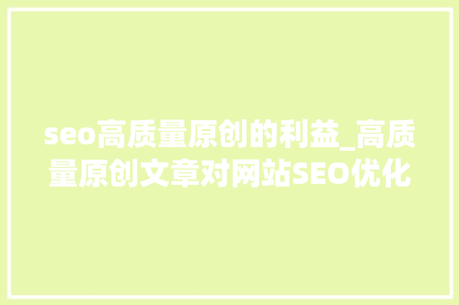 seo高质量原创的利益_高质量原创文章对网站SEO优化有哪些好处 网站建设公司 seo高质量原创的利益_高质量原创文章对网站SEO优化有哪些好处 seo高质量原创的利益_高质量原创文章对网站SEO优化有哪些好处 网站建设公司