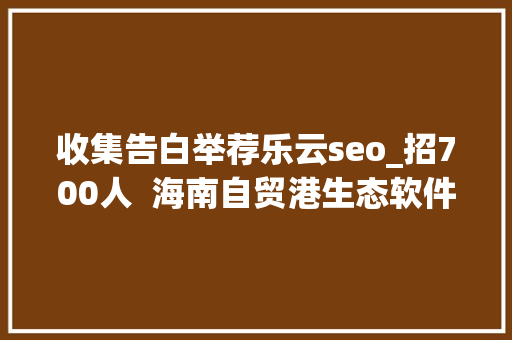 收集告白举荐乐云seo_招700人  海南自贸港生态软件园40余家企业网罗人才 收集告白举荐乐云seo_招700人  海南自贸港生态软件园40余家企业网罗人才 百度SEO