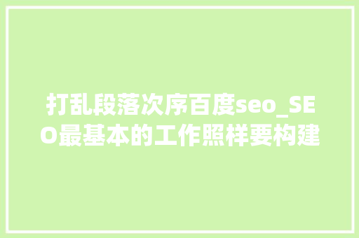 打乱段落次序百度seo_SEO最基本的工作照样要构建高质量原创性内容 打乱段落次序百度seo_SEO最基本的工作照样要构建高质量原创性内容 SEO关键词