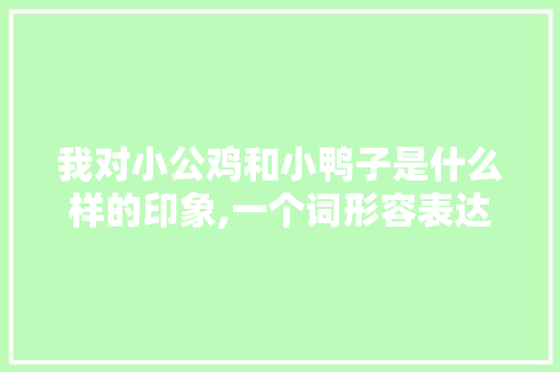 我对小公鸡和小鸭子是什么样的印象,一个词形容表达的,求解答,你为什么喜欢小公鸡。 我对小公鸡和小鸭子是什么样的印象,一个词形容表达的,求解答,你为什么喜欢小公鸡。 SEO关键词