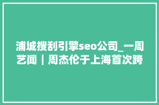 浦城搜刮引擎seo公司_一周艺闻｜周杰伦于上海首次跨界策展 2023台北国际艺术博览会启幕  凤凰艺术 浦城搜刮引擎seo公司_一周艺闻｜周杰伦于上海首次跨界策展 2023台北国际艺术博览会启幕  凤凰艺术 SEO关键词