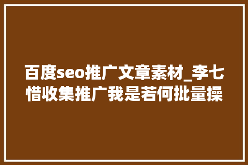 百度seo推广文章素材_李七惜收集推广我是若何批量操作百度霸屏广告的 百度seo推广文章素材_李七惜收集推广我是若何批量操作百度霸屏广告的 网站建设公司