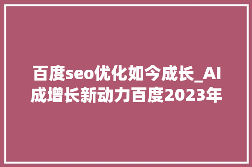 百度seo优化如今成长_AI成增长新动力百度2023年净利润大年夜涨39至287亿元全年纪迹超预期 百度seo优化如今成长_AI成增长新动力百度2023年净利润大年夜涨39至287亿元全年纪迹超预期 必应SEO