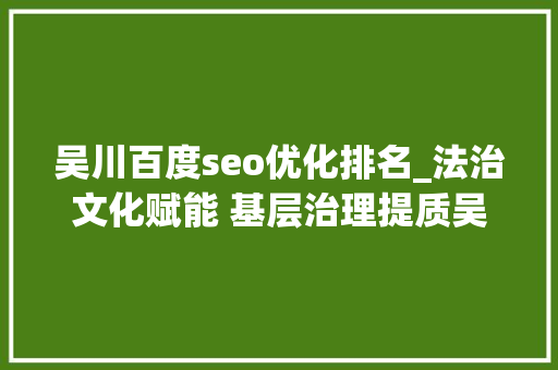 吴川百度seo优化排名_法治文化赋能 基层治理提质吴川连续三年在省普法依法治理工作网上量化评估中位居前列 吴川百度seo优化排名_法治文化赋能 基层治理提质吴川连续三年在省普法依法治理工作网上量化评估中位居前列 神马SEO