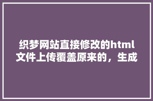 织梦网站直接修改的html文件上传覆盖原来的，生成刚开始是改了，第二天又恢复了，什么原因,织梦如何制作静态网站。 织梦网站直接修改的html文件上传覆盖原来的，生成刚开始是改了，第二天又恢复了，什么原因,织梦如何制作静态网站。 网站建设公司