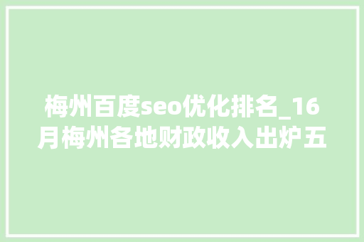 梅州百度seo优化排名_16月梅州各地财政收入出炉五华第1大年夜埔力压平远兴宁最阴暗 梅州百度seo优化排名_16月梅州各地财政收入出炉五华第1大年夜埔力压平远兴宁最阴暗 搜狗SEO