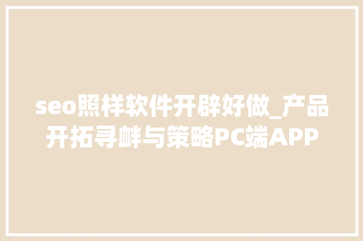 seo照样软件开辟好做_产品开拓寻衅与策略PC端APP端和小轨范端的比较 seo照样软件开辟好做_产品开拓寻衅与策略PC端APP端和小轨范端的比较 神马SEO