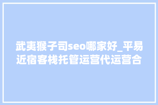 武夷猴子司seo哪家好_平易近宿客栈托管运营代运营合作协议书合同样板客栈联盟版 武夷猴子司seo哪家好_平易近宿客栈托管运营代运营合作协议书合同样板客栈联盟版 百度SEO