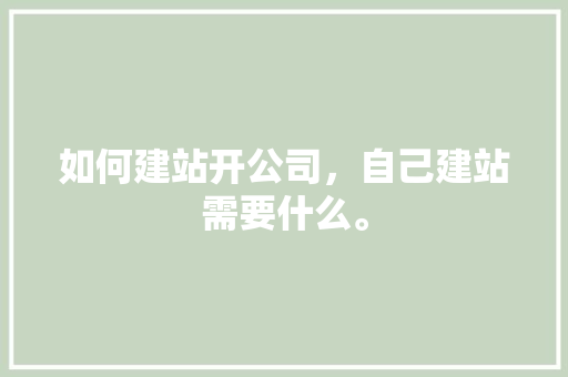 如何建站开公司，自己建站需要什么。