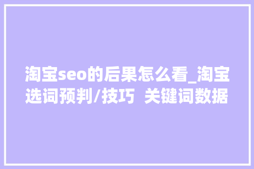 淘宝seo的后果怎么看_淘宝选词预判/技巧  关键词数据考量 淘宝seo的后果怎么看_淘宝选词预判/技巧  关键词数据考量 SEO关键词
