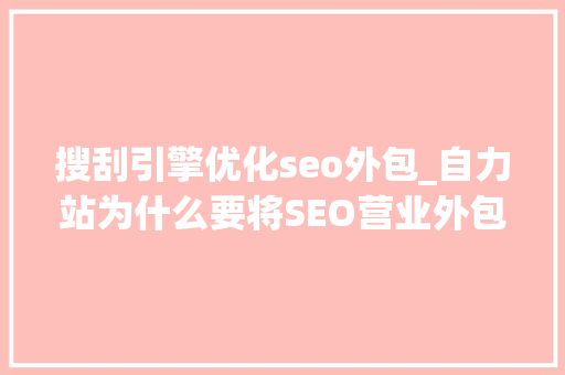 搜刮引擎优化seo外包_自力站为什么要将SEO营业外包若何选择靠谱的外包公司 搜刮引擎优化seo外包_自力站为什么要将SEO营业外包若何选择靠谱的外包公司 神马SEO