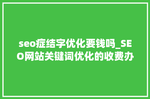 seo症结字优化要钱吗_SEO网站关键词优化的收费办法有哪些 seo症结字优化要钱吗_SEO网站关键词优化的收费办法有哪些 SEO关键词