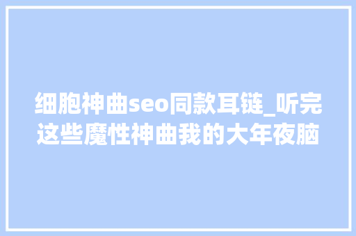 细胞神曲seo同款耳链_听完这些魔性神曲我的大年夜脑每个细胞都在跋扈狂抽搐