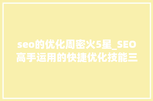seo的优化周密火5星_SEO高手运用的快捷优化技能三天把关键词前五页优化到首页 seo的优化周密火5星_SEO高手运用的快捷优化技能三天把关键词前五页优化到首页 SEO关键词