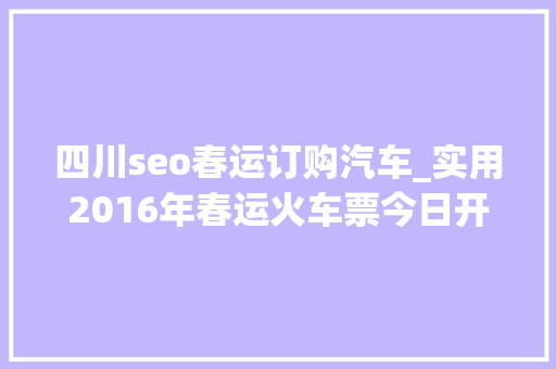 四川seo春运订购汽车_实用2016年春运火车票今日开始发售订票攻略看这里 四川seo春运订购汽车_实用2016年春运火车票今日开始发售订票攻略看这里 SEO关键词