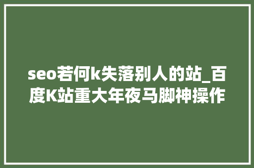 seo若何k失落别人的站_百度K站重大年夜马脚神操作K掉落别人网站 seo若何k失落别人的站_百度K站重大年夜马脚神操作K掉落别人网站 SEO关键词