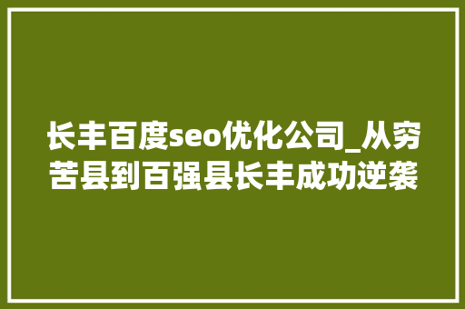 长丰百度seo优化公司_从穷苦县到百强县长丰成功逆袭的背后 长丰百度seo优化公司_从穷苦县到百强县长丰成功逆袭的背后 神马SEO