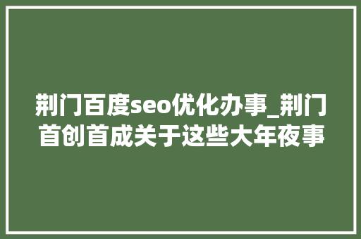荆门百度seo优化办事_荆门首创首成关于这些大年夜事你该知道 荆门百度seo优化办事_荆门首创首成关于这些大年夜事你该知道 搜狗SEO
