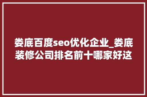 娄底百度seo优化企业_娄底装修公司排名前十哪家好这家老牌企业上榜实至名归 娄底百度seo优化企业_娄底装修公司排名前十哪家好这家老牌企业上榜实至名归 百度SEO