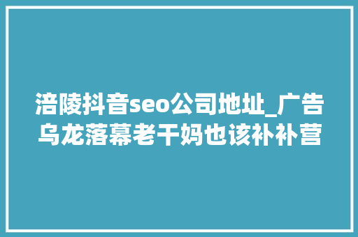 涪陵抖音seo公司地址_广告乌龙落幕老干妈也该补补营销课了 涪陵抖音seo公司地址_广告乌龙落幕老干妈也该补补营销课了 神马SEO