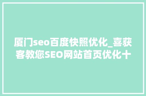 厦门seo百度快照优化_喜获客教您SEO网站首页优化十大年夜招 厦门seo百度快照优化_喜获客教您SEO网站首页优化十大年夜招 搜狗SEO