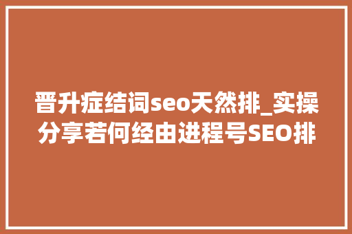 晋升症结词seo天然排_实操分享若何经由进程号SEO排名优化获取精准垂直流量 晋升症结词seo天然排_实操分享若何经由进程号SEO排名优化获取精准垂直流量 神马SEO