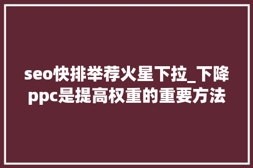 seo快排举荐火星下拉_下降ppc是提高权重的重要方法 seo快排举荐火星下拉_下降ppc是提高权重的重要方法 百度SEO
