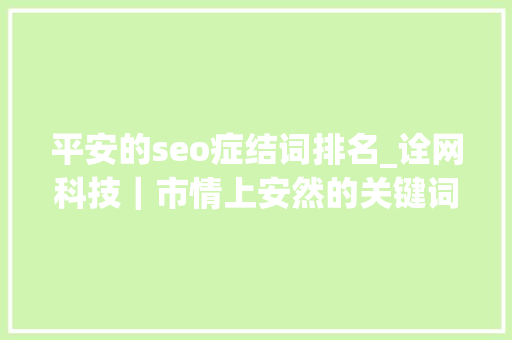 平安的seo症结词排名_诠网科技｜市情上安然的关键词快速排名方法有哪些 平安的seo症结词排名_诠网科技｜市情上安然的关键词快速排名方法有哪些 SEO关键词