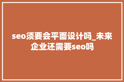 seo须要会平面设计吗_未来企业还需要seo吗 seo须要会平面设计吗_未来企业还需要seo吗 网站建设公司
