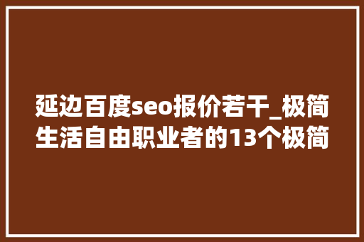 延边百度seo报价若干_极简生活自由职业者的13个极简工作一小我就能干 延边百度seo报价若干_极简生活自由职业者的13个极简工作一小我就能干 必应SEO