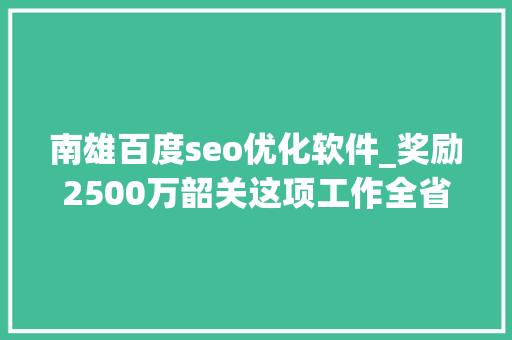南雄百度seo优化软件_奖励2500万韶关这项工作全省排名第一 南雄百度seo优化软件_奖励2500万韶关这项工作全省排名第一 搜狗SEO
