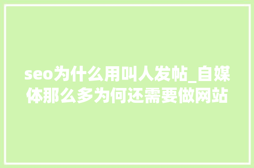 seo为什么用叫人发帖_自媒体那么多为何还需要做网站SEO呢 seo为什么用叫人发帖_自媒体那么多为何还需要做网站SEO呢 搜狗SEO
