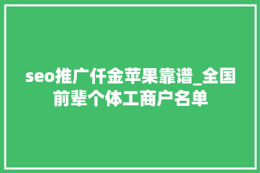 seo推广仟金苹果靠谱_全国前辈个体工商户名单 seo推广仟金苹果靠谱_全国前辈个体工商户名单 SEO关键词