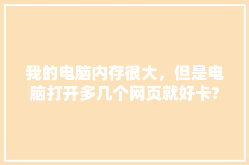 我的电脑内存很大,但是电脑打开多几个网页就好卡?是怎么回事,为什么网页多了就卡顿。 SEO关键词 我的电脑内存很大,但是电脑打开多几个网页就好卡?是怎么回事,为什么网页多了就卡顿。 我的电脑内存很大,但是电脑打开多几个网页就好卡?是怎么回事,为什么网页多了就卡顿。 SEO关键词