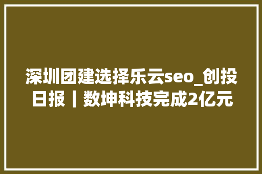 深圳团建选择乐云seo_创投日报|数坤科技完成2亿元B1轮融资清研精准获数切切公民币PreA轮融资以及今天值得关注的早期项目 网站建设公司 深圳团建选择乐云seo_创投日报|数坤科技完成2亿元B1轮融资清研精准获数切切公民币PreA轮融资以及今天值得关注的早期项目 深圳团建选择乐云seo_创投日报|数坤科技完成2亿元B1轮融资清研精准获数切切公民币PreA轮融资以及今天值得关注的早期项目 网站建设公司
