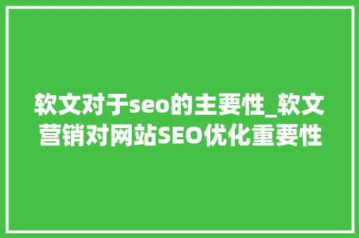 软文对于seo的主要性_软文营销对网站SEO优化重要性表示在哪些方面 软文对于seo的主要性_软文营销对网站SEO优化重要性表示在哪些方面 SEO关键词