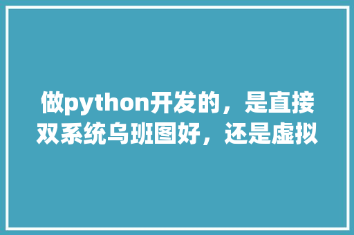 做python开发的,是直接双系统乌班图好,还是虚拟机装乌班图好,为什么百度云虚拟机打不开。 网站建设公司 做python开发的,是直接双系统乌班图好,还是虚拟机装乌班图好,为什么百度云虚拟机打不开。 做python开发的,是直接双系统乌班图好,还是虚拟机装乌班图好,为什么百度云虚拟机打不开。 网站建设公司