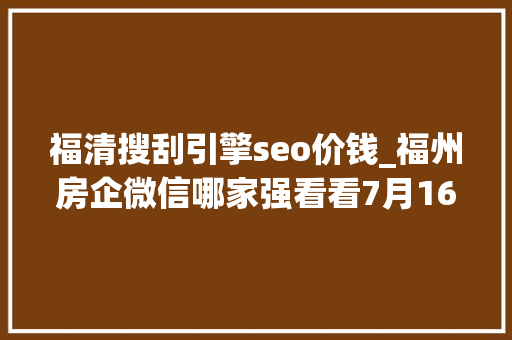 福清搜刮引擎seo价钱_福州房企微信哪家强看看7月16日7月22日周榜 福清搜刮引擎seo价钱_福州房企微信哪家强看看7月16日7月22日周榜 网站建设公司