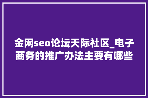 金网seo论坛天际社区_电子商务的推广办法主要有哪些哪些办法效果比较明显 百度SEO 金网seo论坛天际社区_电子商务的推广办法主要有哪些哪些办法效果比较明显 金网seo论坛天际社区_电子商务的推广办法主要有哪些哪些办法效果比较明显 百度SEO