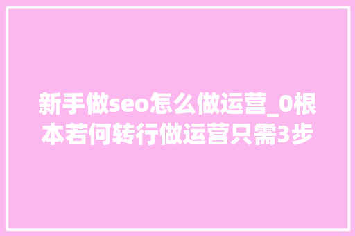 新手做seo怎么做运营_0根本若何转行做运营只需3步 新手做seo怎么做运营_0根本若何转行做运营只需3步 百度SEO