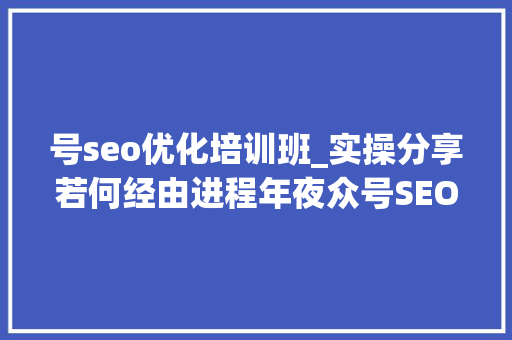 号seo优化培训班_实操分享若何经由进程年夜众号SEO排名优化获取精准垂直流量 号seo优化培训班_实操分享若何经由进程年夜众号SEO排名优化获取精准垂直流量 网站建设公司