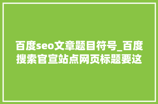 百度seo文章题目符号_百度搜索官宣站点网页标题要这样写 百度seo文章题目符号_百度搜索官宣站点网页标题要这样写 网站建设公司