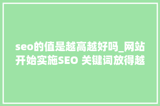 seo的值是越高越好吗_网站开始实施SEO 关键词放得越多越好吗 seo的值是越高越好吗_网站开始实施SEO 关键词放得越多越好吗 SEO关键词